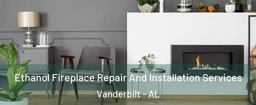 Ethanol Fireplace Repair And Installation Services Vanderbilt - AL