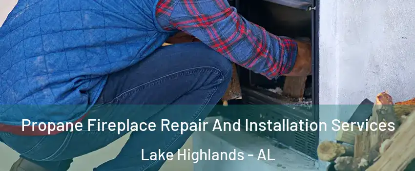 Propane Fireplace Repair And Installation Services Lake Highlands - AL